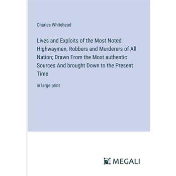 Lives and Exploits of the Most Noted Highwaymen, Robbers and Murderers of All Nation; Drawn From the Most authentic Sources And brought Down to the Present Time