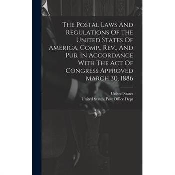 The Postal Laws And Regulations Of The United States Of America, Comp., Rev., And Pub. In Accordance With The Act Of Congress Approved March 30, 1886