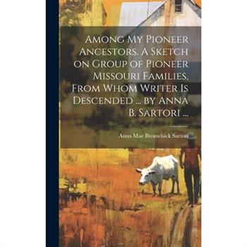 Among My Pioneer Ancestors. A Sketch on Group of Pioneer Missouri Families, From Whom Writer is Descended ... by Anna B. Sartori ...