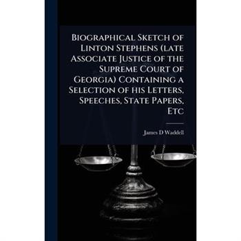 Biographical Sketch of Linton Stephens (late Associate Justice of the Supreme Court of Georgia) Containing a Selection of his Letters, Speeches, State Papers, Etc