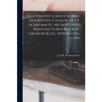 Illustrated Scientific And Descriptive Catalogue Of Achromatic Microscopes, Manufactured By J. & W. Grunow & Co., New Haven, Conn