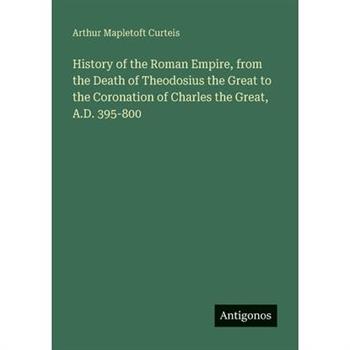 History of the Roman Empire, from the Death of Theodosius the Great to the Coronation of Charles the Great, A.D. 395-800