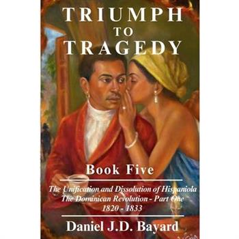 Triumph to Tragedy Book Five - The Unification and Dissolution of Hispaniola The Dominican Revolution - Part One 1820 - 1833