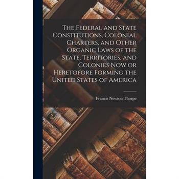 The Federal and State Constitutions, Colonial Charters, and Other Organic Laws of the State, Territories, and Colonies now or Heretofore Forming the United States of America