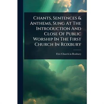 Chants, Sentences & Anthems, Sung At The Introduction And Close Of Public Worship In The First Church In Roxbury