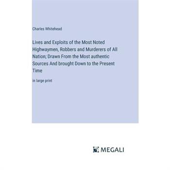 Lives and Exploits of the Most Noted Highwaymen, Robbers and Murderers of All Nation; Drawn From the Most authentic Sources And brought Down to the Present Time
