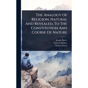 The Analogy Of Religion, Natural And Revealed, To The Constitution And Course Of Nature