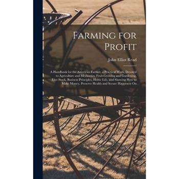 Farming for Profit; A Handbook for the American Farmer, a Practical Work, Devoted to Agriculture and Mechanics, Fruit-growing and Gardening, Live-stock, Business Principles, Home Life, and Showing how