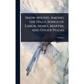 Snow-bound, Among the Hills, Songs of Labor, Mabel Martin, and Other Poems