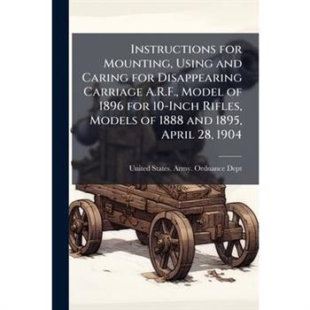 Instructions for Mounting, Using and Caring for Disappearing Carriage A.R.F., Model of 1896 for 10-Inch Rifles, Models of 1888 and 1895, April 28, 1904