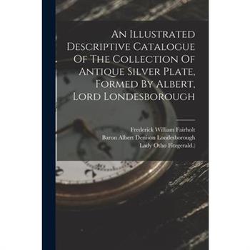 An Illustrated Descriptive Catalogue Of The Collection Of Antique Silver Plate, Formed By Albert, Lord Londesborough