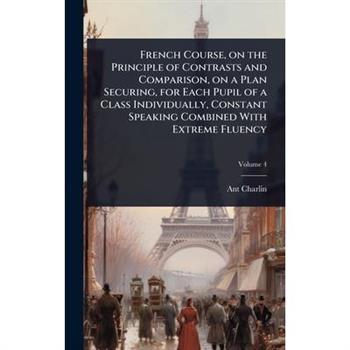 French Course, on the Principle of Contrasts and Comparison, on a Plan Securing, for Each Pupil of a Class Individually, Constant Speaking Combined With Extreme Fluency