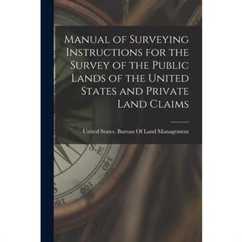 Manual of Surveying Instructions for the Survey of the Public Lands of the United States and Private Land Claims