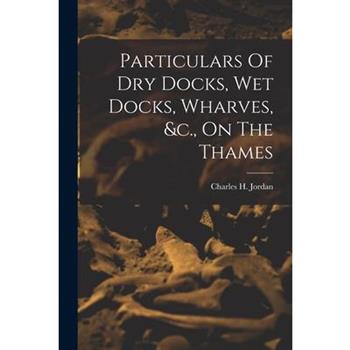 Particulars Of Dry Docks, Wet Docks, Wharves, &c., On The Thames
