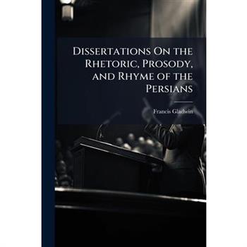 Dissertations On the Rhetoric, Prosody, and Rhyme of the Persians