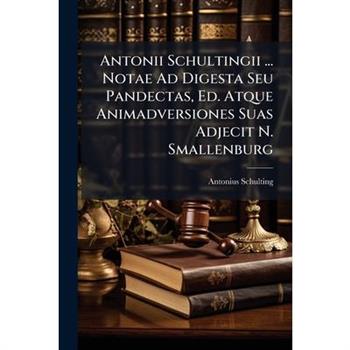 Antonii Schultingii ... Notae Ad Digesta Seu Pandectas, Ed. Atque Animadversiones Suas Adjecit N. Smallenburg