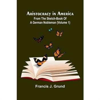 Aristocracy In America. From The Sketch-Book Of A German Nobleman (Volume 1)
