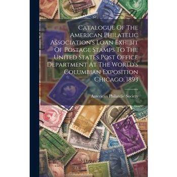 Catalogue Of The American Philatelic Association's Loan Exhibit Of Postage Stamps To The United States Post Office Department At The World's Columbian Exposition Chicago, 1893