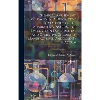 Chemical Amusement. [followed By] A Descriptive Catalogue Of The Apparatus & Instruments Employed In Experimental And Operative Chemistry, Manufactured And Sold By F. Accum