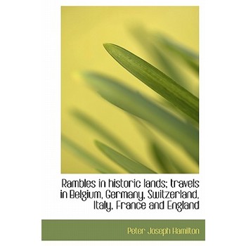 Rambles in Historic Lands; Travels in Belgium, Germany, Switzerland, Italy, France and England