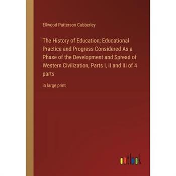 The History of Education; Educational Practice and Progress Considered As a Phase of the Development and Spread of Western Civilization, Parts I, II and III of 4 parts