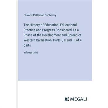 The History of Education; Educational Practice and Progress Considered As a Phase of the Development and Spread of Western Civilization, Parts I, II and III of 4 parts