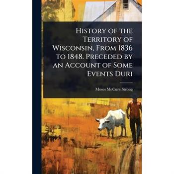 History of the Territory of Wisconsin, From 1836 to 1848. Preceded by an Account of Some Events Duri