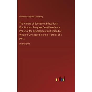 The History of Education; Educational Practice and Progress Considered As a Phase of the Development and Spread of Western Civilization, Parts I, II and III of 4 parts