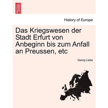Das Kriegswesen Der Stadt Erfurt Von Anbeginn Bis Zum Anfall an Preussen, Etc
