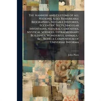 The Manners and Customs of all Nations; Also, Remarkable Biographies, Notable Histories, Eccentric Sects, Singular Inventions, Natural Curiosities, Mystical Sciences, Extraordinary Buildings, Wonderfu