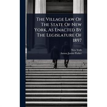 The Village Law Of The State Of New York, As Enacted By The Legislature Of 1897