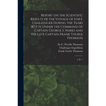 Report on the Scientific Results of the Voyage of H.M.S. Challenger During the Years 1873-76 Under the Command of Captain George S. Nares and the Late Captain Frank Tourle Thomson