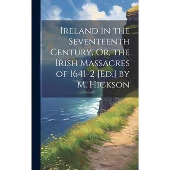 Ireland in the Seventeenth Century, Or, the Irish Massacres of 1641-2 [Ed.] by M. Hickson