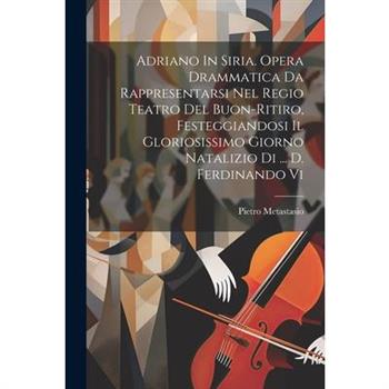 Adriano In Siria. Opera Drammatica Da Rappresentarsi Nel Regio Teatro Del Buon-ritiro, Festeggiandosi Il Gloriosissimo Giorno Natalizio Di ... D. Ferdinando Vi