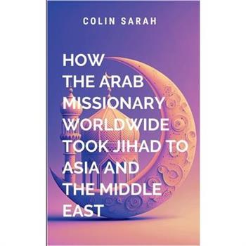 How the Arab Missionary Worldwide Took Jihad to Asia and the Middle East