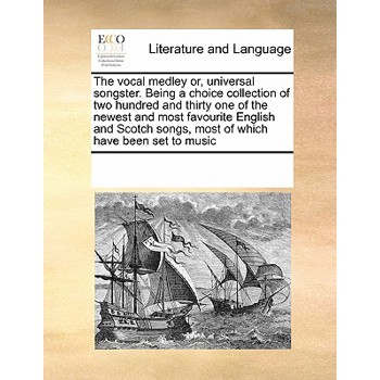 The Vocal Medley Or, Universal Songster. Being a Choice Collection of Two Hundred and Thirty One of the Newest and Most Favourite English and Scotch Songs, Most of Which Have Been Set to Music