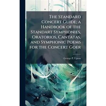 The Standard Concert Guide; a Handbook of the Standart Symphonies, Oratorios, Cantatas, and Symphonic Poems for the Concert Goer