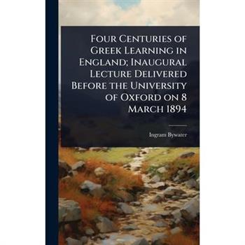 Four Centuries of Greek Learning in England; Inaugural Lecture Delivered Before the University of Oxford on 8 March 1894
