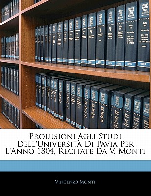 Prolusioni Agli Studi Dell’universita Di Pavia Per L’Anno 1804, Recitate Da V. Monti