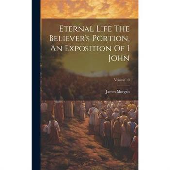 Eternal Life The Believer's Portion, An Exposition Of I John; Volume 13