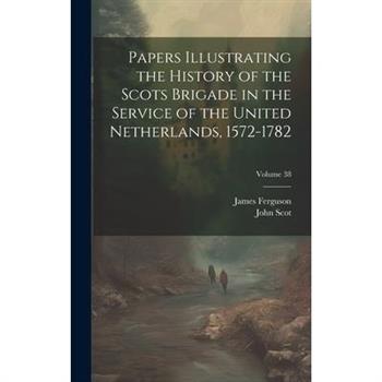 Papers Illustrating the History of the Scots Brigade in the Service of the United Netherlands, 1572-1782; Volume 38