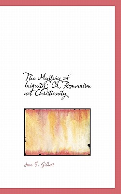 The Mystery of Iniquity; Or, Romanism Not Christianity