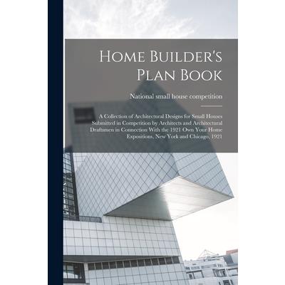 Home Builder's Plan Book; a Collection of Architectural Designs for Small Houses Submitted in Competition by Architects and Architectural Draftsmen in Connection With the 1921 Own Your Home Exposition
