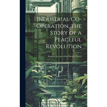 Industrial Co-operation, the Story of a Peaceful Revolution; Being an Account of the History, Theory
