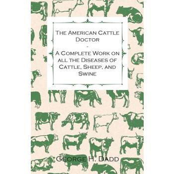 The American Cattle Doctor - A Complete Work on all the Diseases of Cattle, Sheep, and Swine - Including Every Disease Peculiar to America and Embracing all the Latest Information on the Cattle Plague