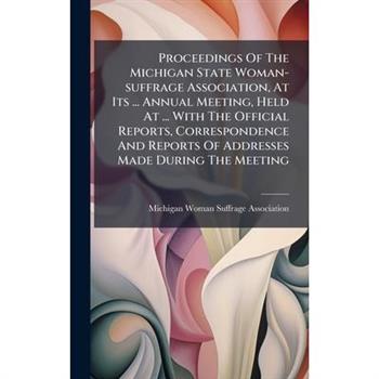 Proceedings Of The Michigan State Woman-suffrage Association, At Its ... Annual Meeting, Held At ... With The Official Reports, Correspondence And Reports Of Addresses Made During The Meeting