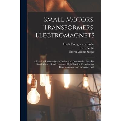 Small Motors, Transformers, Electromagnets; A Practical Presentation Of Design And Construction Data For Small Motors, Small Low- And High-tension Transformers, Electromagnets, And Induction Coils