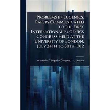 Problems in Eugenics. Papers Communicated to the First International Eugenics Congress Held at the University of London, July 24th to 30th, 1912