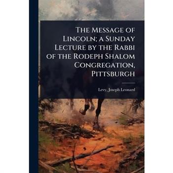 The Message of Lincoln; a Sunday Lecture by the Rabbi of the Rodeph Shalom Congregation, Pittsburgh