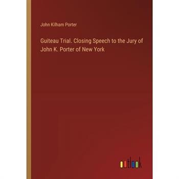 Guiteau Trial. Closing Speech to the Jury of John K. Porter of New York